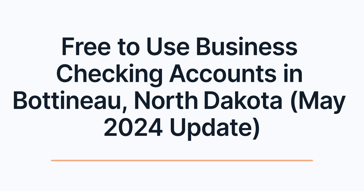Free to Use Business Checking Accounts in Bottineau, North Dakota (May 2024 Update)